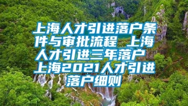 上海人才引进落户条件与审批流程 上海人才引进三年落户 上海2021人才引进落户细则