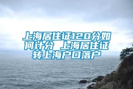 上海居住证120分如何计分 上海居住证转上海户口落户