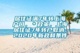 居住证满7年转上海户口，＊政策，上海居住证7年转户取消，2020年新政和条件