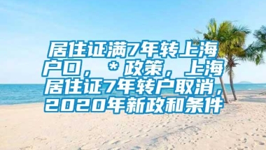 居住证满7年转上海户口，＊政策，上海居住证7年转户取消，2020年新政和条件