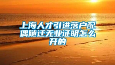 上海人才引进落户配偶随迁无业证明怎么开的