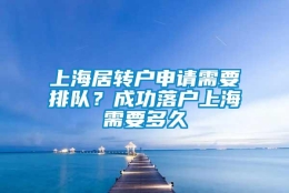 上海居转户申请需要排队？成功落户上海需要多久