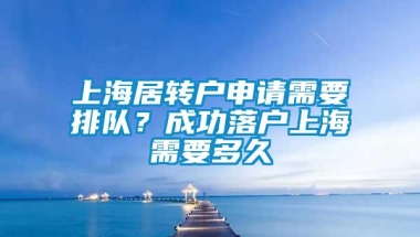 上海居转户申请需要排队？成功落户上海需要多久