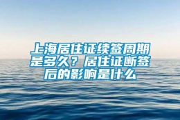 上海居住证续签周期是多久？居住证断签后的影响是什么