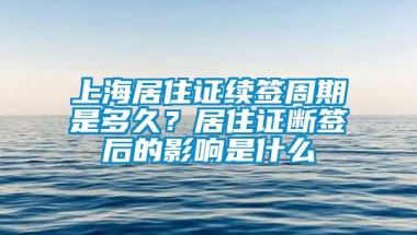 上海居住证续签周期是多久？居住证断签后的影响是什么