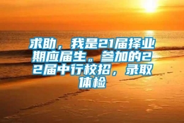 求助，我是21届择业期应届生。参加的22届中行校招，录取体检