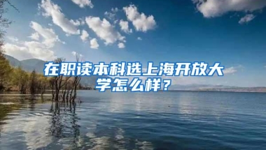 在职读本科选上海开放大学怎么样？