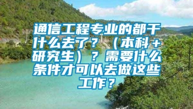 通信工程专业的都干什么去了？（本科＋研究生）？需要什么条件才可以去做这些工作？