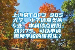 上海某TOP3 985大学，电子信息类的专业，本科绩点很低，均分75，可以申请哪所学校的研究生？