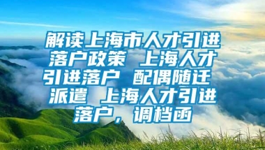 解读上海市人才引进落户政策 上海人才引进落户 配偶随迁 派遣 上海人才引进落户，调档函