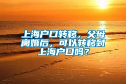 上海户口转移，父母离婚后，可以转移到上海户口吗？