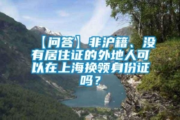 【问答】非沪籍、没有居住证的外地人可以在上海换领身份证吗？