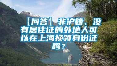 【问答】非沪籍、没有居住证的外地人可以在上海换领身份证吗？