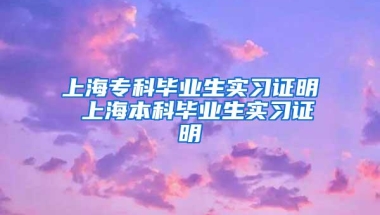 上海专科毕业生实习证明 上海本科毕业生实习证明