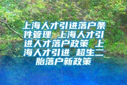 上海人才引进落户条件管理 上海人才引进人才落户政策 上海人才引进 超生二胎落户新政策