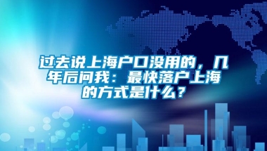 过去说上海户口没用的，几年后问我：最快落户上海的方式是什么？