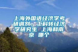 上海外国语经济学考研调剂，工科转经济学研究生 上海和南京 哪个