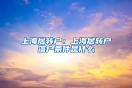 上海居转户：上海居转户落户条件是什么