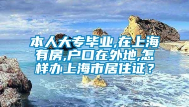 本人大专毕业,在上海有房,户口在外地,怎样办上海市居住证？