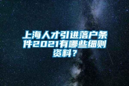 上海人才引进落户条件2021有哪些细则资料？