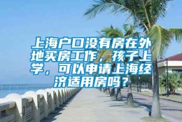 上海户口没有房在外地买房工作，孩子上学，可以申请上海经济适用房吗？