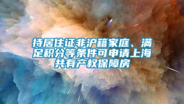 持居住证非沪籍家庭、满足积分等条件可申请上海共有产权保障房