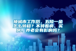 换城市工作后，五险一金怎么转移？不转看病、买房、养老会有影响吗？