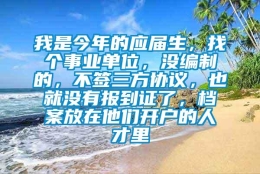 我是今年的应届生，找个事业单位，没编制的，不签三方协议，也就没有报到证了，档案放在他们开户的人才里