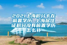 2021上海积分卡在前置学历 上海居住证积分没有前置学历怎么补