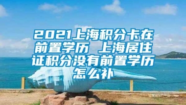 2021上海积分卡在前置学历 上海居住证积分没有前置学历怎么补