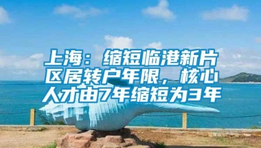 上海：缩短临港新片区居转户年限，核心人才由7年缩短为3年