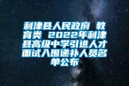 利津县人民政府 教育类 2022年利津县高级中学引进人才面试入围递补人员名单公布