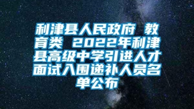 利津县人民政府 教育类 2022年利津县高级中学引进人才面试入围递补人员名单公布