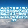 外省市学生来上海大学就学，如何办理上海市居住证，需要什么材料？能否在线办理？