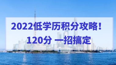 2022低学历积分攻略！一招搞定上海居住证积分120分