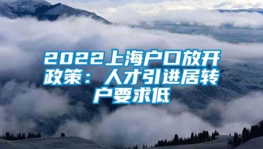 2022上海户口放开政策：人才引进居转户要求低