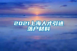 2021上海人才引进落户材料