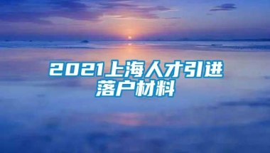 2021上海人才引进落户材料