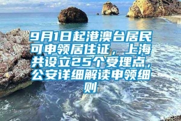 9月1日起港澳台居民可申领居住证，上海共设立25个受理点，公安详细解读申领细则