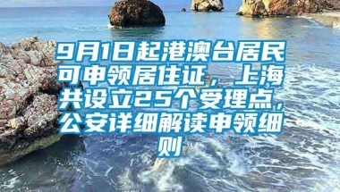 9月1日起港澳台居民可申领居住证，上海共设立25个受理点，公安详细解读申领细则