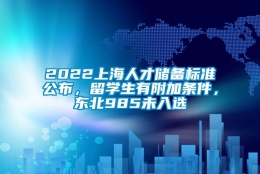 2022上海人才储备标准公布，留学生有附加条件，东北985未入选