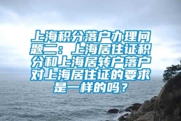 上海积分落户办理问题二：上海居住证积分和上海居转户落户对上海居住证的要求是一样的吗？