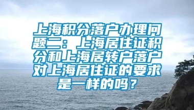 上海积分落户办理问题二：上海居住证积分和上海居转户落户对上海居住证的要求是一样的吗？