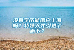 没有学历能落户上海吗？特殊人才引进了解下？