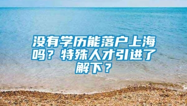 没有学历能落户上海吗？特殊人才引进了解下？