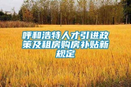 呼和浩特人才引进政策及租房购房补贴新规定