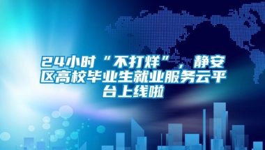 24小时“不打烊”，静安区高校毕业生就业服务云平台上线啦