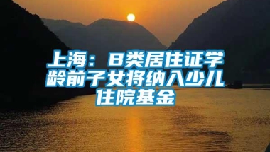 上海：B类居住证学龄前子女将纳入少儿住院基金