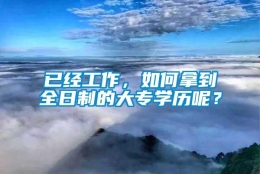 已经工作，如何拿到全日制的大专学历呢？