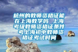 杭州的教师资格证能在上海教学吗 上海考级教师资格证条件 考上海初中教师资格证考试时间